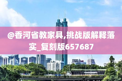 @香河省教家具,挑战版解释落实_复刻版657687
