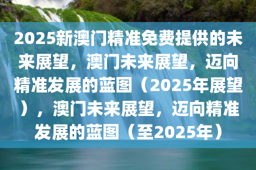 2025新澳门精准免费提供的未来展望，澳门未来展望，迈向精准发展的蓝图（2025年展望），澳门未来展望，迈向精准发展的蓝图（至2025年）