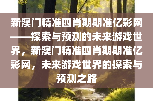 新澳门精准四肖期期准亿彩网——探索与预测的未来游戏世界，新澳门精准四肖期期准亿彩网，未来游戏世界的探索与预测之路