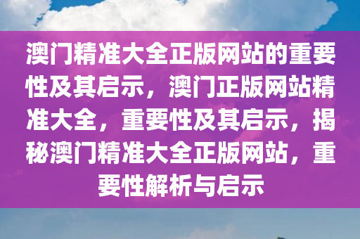 澳门精准大全正版网站的重要性及其启示，澳门正版网站精准大全，重要性及其启示，揭秘澳门精准大全正版网站，重要性解析与启示