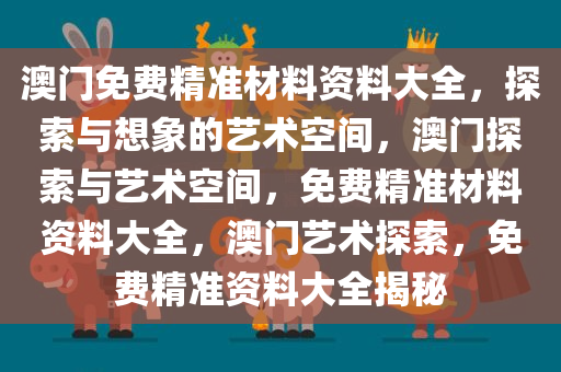 澳门免费精准材料资料大全，探索与想象的艺术空间，澳门探索与艺术空间，免费精准材料资料大全，澳门艺术探索，免费精准资料大全揭秘
