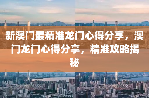 新澳门最精准龙门心得分享，澳门龙门心得分享，精准攻略揭秘