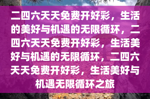 二四六天天免费开好彩，生活的美好与机遇的无限循环，二四六天天免费开好彩，生活美好与机遇的无限循环，二四六天天免费开好彩，生活美好与机遇无限循环之旅