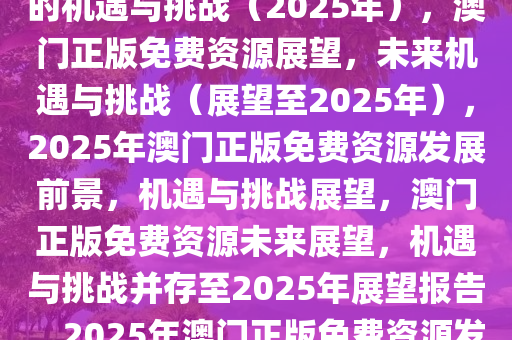 澳门正版免费资源展望，未来的机遇与挑战（2025年），澳门正版免费资源展望，未来机遇与挑战（展望至2025年），2025年澳门正版免费资源发展前景，机遇与挑战展望，澳门正版免费资源未来展望，机遇与挑战并存至2025年展望报告，2025年澳门正版免费资源发展前景，机遇与挑战深度分析