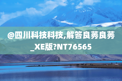 @四川科技科技,解答良莠良莠_XE版?NT76565