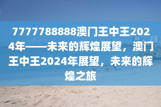 7777788888澳门王中王2024年——未来的辉煌展望，澳门王中王2024年展望，未来的辉煌之旅