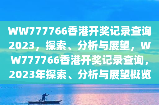 WW777766香港开奖记录查询2023，探索、分析与展望，WW777766香港开奖记录查询，2023年探索、分析与展望概览