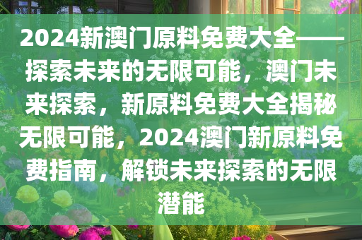 2024新澳门原料免费大全——探索未来的无限可能，澳门未来探索，新原料免费大全揭秘无限可能，2024澳门新原料免费指南，解锁未来探索的无限潜能