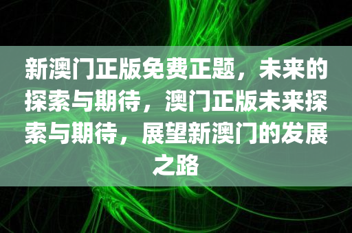 新澳门正版免费正题，未来的探索与期待，澳门正版未来探索与期待，展望新澳门的发展之路