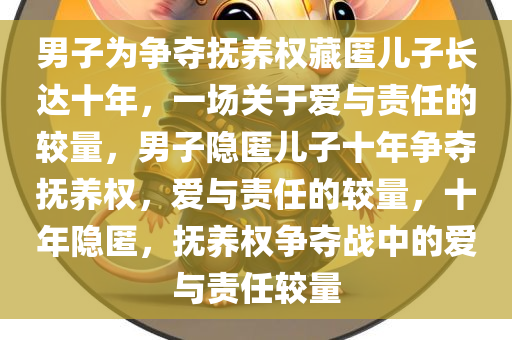 男子为争夺抚养权藏匿儿子长达十年，一场关于爱与责任的较量，男子隐匿儿子十年争夺抚养权，爱与责任的较量，十年隐匿，抚养权争夺战中的爱与责任较量