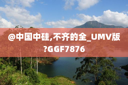 @中国中硅,不齐的全_UMV版?GGF7876