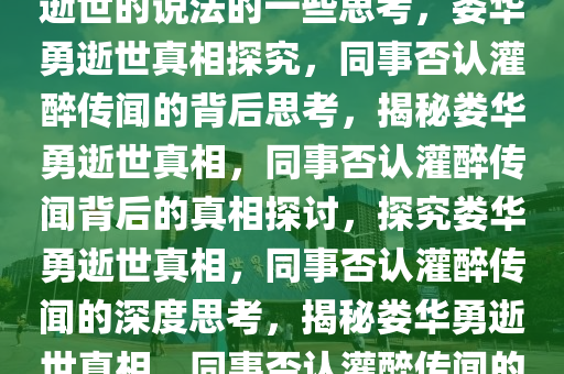 关于同事否认娄华勇被灌醉后逝世的说法的一些思考，娄华勇逝世真相探究，同事否认灌醉传闻的背后思考，揭秘娄华勇逝世真相，同事否认灌醉传闻背后的真相探讨，探究娄华勇逝世真相，同事否认灌醉传闻的深度思考，揭秘娄华勇逝世真相，同事否认灌醉传闻的背后真相