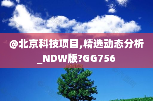 @北京科技项目,精选动态分析_NDW版?GG756