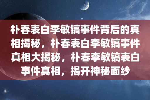 朴春表白李敏镐事件背后的真相揭秘，朴春表白李敏镐事件真相大揭秘，朴春李敏镐表白事件真相，揭开神秘面纱