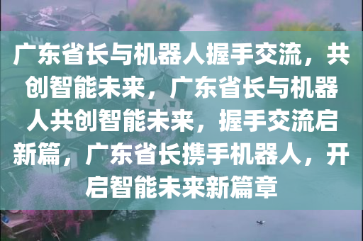 广东省长与机器人握手交流，共创智能未来，广东省长与机器人共创智能未来，握手交流启新篇，广东省长携手机器人，开启智能未来新篇章