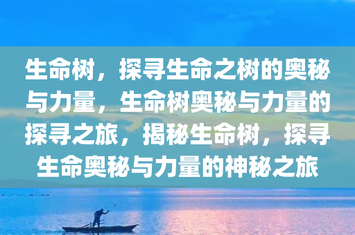生命树，探寻生命之树的奥秘与力量，生命树奥秘与力量的探寻之旅，揭秘生命树，探寻生命奥秘与力量的神秘之旅