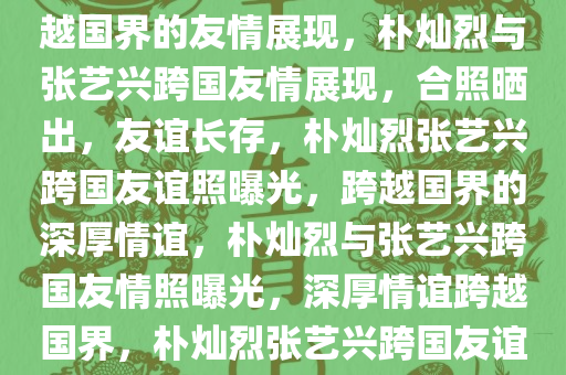 朴灿烈ins晒与张艺兴合照，跨越国界的友情展现，朴灿烈与张艺兴跨国友情展现，合照晒出，友谊长存，朴灿烈张艺兴跨国友谊照曝光，跨越国界的深厚情谊，朴灿烈与张艺兴跨国友情照曝光，深厚情谊跨越国界，朴灿烈张艺兴跨国友谊照曝光，深厚情谊跨越国界