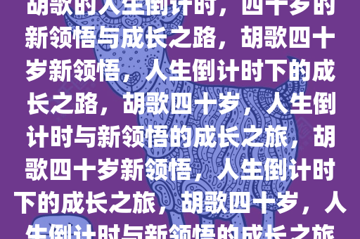 胡歌的人生倒计时，四十岁的新领悟与成长之路，胡歌四十岁新领悟，人生倒计时下的成长之路，胡歌四十岁，人生倒计时与新领悟的成长之旅，胡歌四十岁新领悟，人生倒计时下的成长之旅，胡歌四十岁，人生倒计时与新领悟的成长之旅