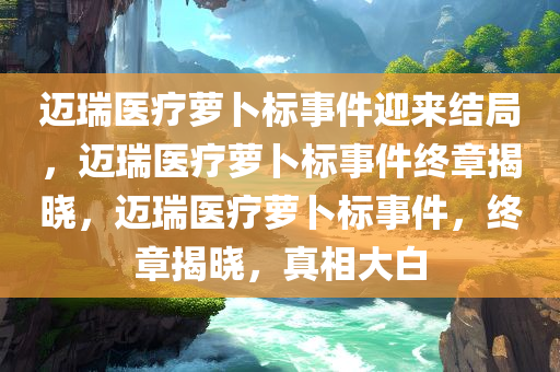 迈瑞医疗萝卜标事件迎来结局，迈瑞医疗萝卜标事件终章揭晓，迈瑞医疗萝卜标事件，终章揭晓，真相大白