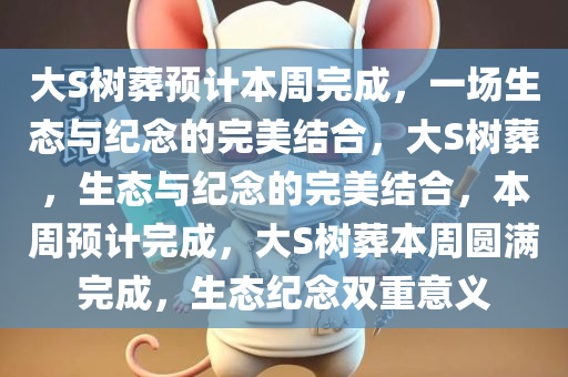大S树葬预计本周完成，一场生态与纪念的完美结合，大S树葬，生态与纪念的完美结合，本周预计完成，大S树葬本周圆满完成，生态纪念双重意义