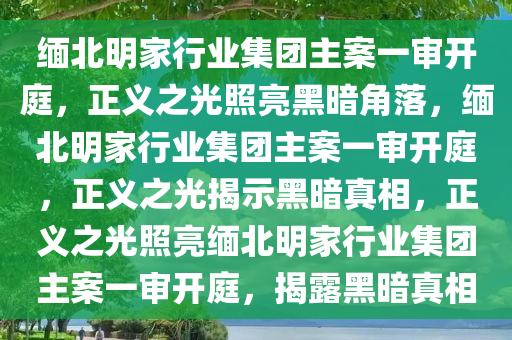 缅北明家行业集团主案一审开庭，正义之光照亮黑暗角落，缅北明家行业集团主案一审开庭，正义之光揭示黑暗真相，正义之光照亮缅北明家行业集团主案一审开庭，揭露黑暗真相