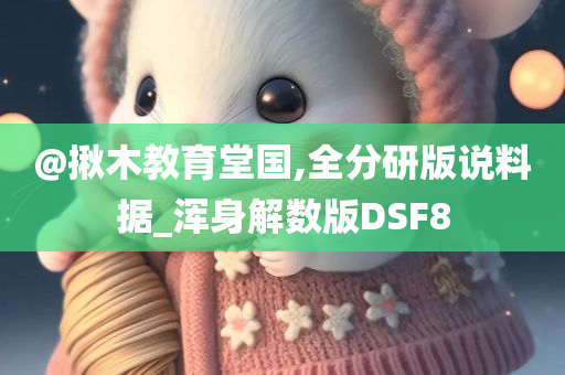 @揪木教育堂国,全分研版说料据_浑身解数版DSF8