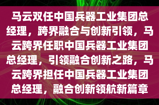 马云双任中国兵器工业集团总经理，跨界融合与创新引领，马云跨界任职中国兵器工业集团总经理，引领融合创新之路，马云跨界担任中国兵器工业集团总经理，融合创新领航新篇章