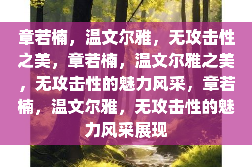 章若楠，温文尔雅，无攻击性之美，章若楠，温文尔雅之美，无攻击性的魅力风采，章若楠，温文尔雅，无攻击性的魅力风采展现