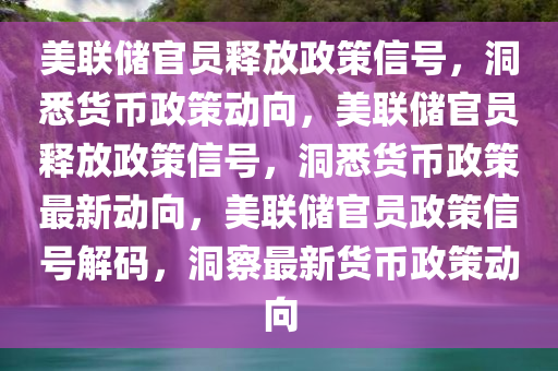 美联储官员释放政策信号，洞悉货币政策动向，美联储官员释放政策信号，洞悉货币政策最新动向，美联储官员政策信号解码，洞察最新货币政策动向