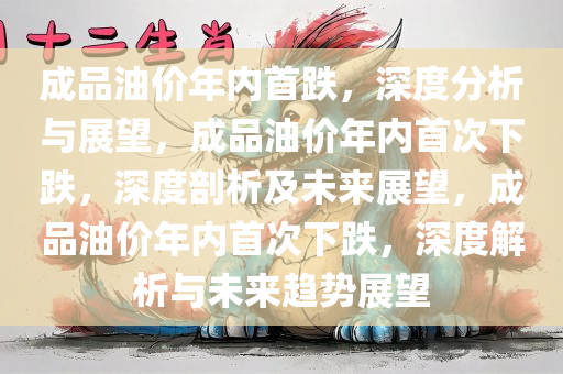 成品油价年内首跌，深度分析与展望，成品油价年内首次下跌，深度剖析及未来展望，成品油价年内首次下跌，深度解析与未来趋势展望