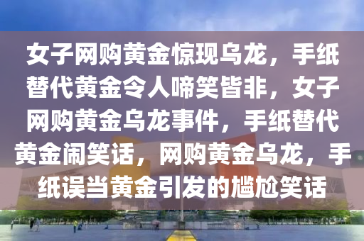 女子网购黄金惊现乌龙，手纸替代黄金令人啼笑皆非，女子网购黄金乌龙事件，手纸替代黄金闹笑话，网购黄金乌龙，手纸误当黄金引发的尴尬笑话