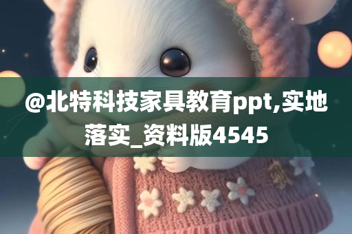 @北特科技家具教育ppt,实地落实_资料版4545