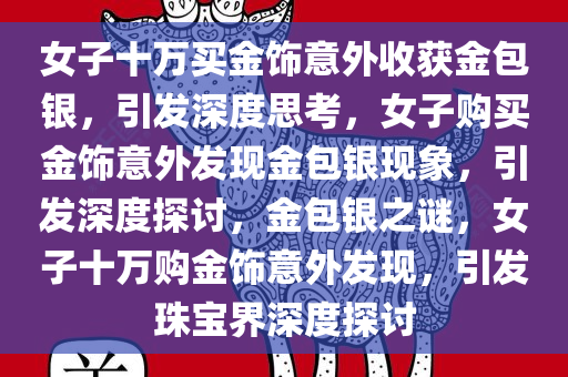 女子十万买金饰意外收获金包银，引发深度思考，女子购买金饰意外发现金包银现象，引发深度探讨，金包银之谜，女子十万购金饰意外发现，引发珠宝界深度探讨