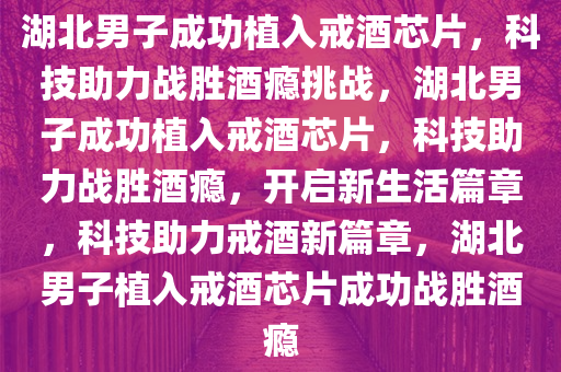 湖北男子成功植入戒酒芯片，科技助力战胜酒瘾挑战，湖北男子成功植入戒酒芯片，科技助力战胜酒瘾，开启新生活篇章，科技助力戒酒新篇章，湖北男子植入戒酒芯片成功战胜酒瘾