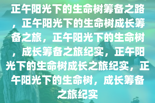 正午阳光下的生命树筹备之路，正午阳光下的生命树成长筹备之旅，正午阳光下的生命树，成长筹备之旅纪实，正午阳光下的生命树成长之旅纪实，正午阳光下的生命树，成长筹备之旅纪实