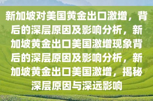 新加坡对美国黄金出口激增，背后的深层原因及影响分析，新加坡黄金出口美国激增现象背后的深层原因及影响分析，新加坡黄金出口美国激增，揭秘深层原因与深远影响