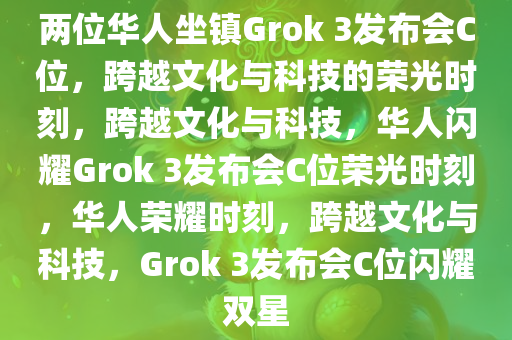 两位华人坐镇Grok 3发布会C位，跨越文化与科技的荣光时刻，跨越文化与科技，华人闪耀Grok 3发布会C位荣光时刻，华人荣耀时刻，跨越文化与科技，Grok 3发布会C位闪耀双星