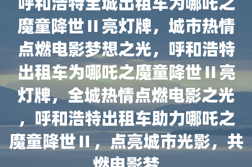 呼和浩特全城出租车为哪吒之魔童降世Ⅱ亮灯牌，城市热情点燃电影梦想之光，呼和浩特出租车为哪吒之魔童降世Ⅱ亮灯牌，全城热情点燃电影之光，呼和浩特出租车助力哪吒之魔童降世Ⅱ，点亮城市光影，共燃电影梦