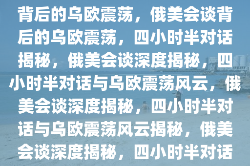 4个半小时的俄美会谈为何震惊乌欧