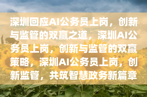 深圳回应AI公务员上岗，创新与监管的双赢之道，深圳AI公务员上岗，创新与监管的双赢策略，深圳AI公务员上岗，创新监管，共筑智慧政务新篇章