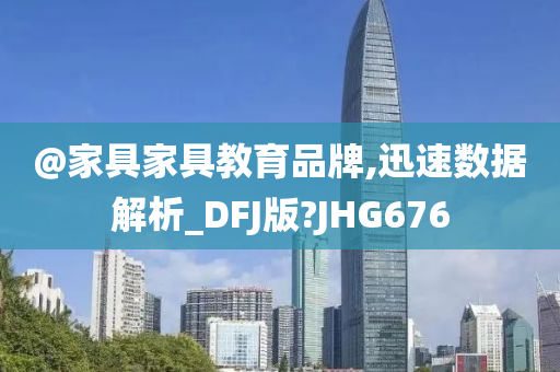 @家具家具教育品牌,迅速数据解析_DFJ版?JHG676