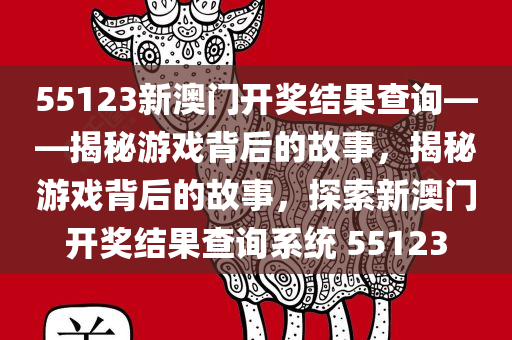 55123新澳门开奖结果查询——揭秘游戏背后的故事，揭秘游戏背后的故事，探索新澳门开奖结果查询系统 55123