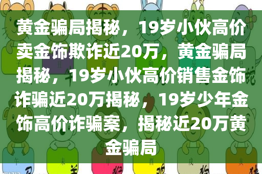 黄金骗局揭秘，19岁小伙高价卖金饰欺诈近20万，黄金骗局揭秘，19岁小伙高价销售金饰诈骗近20万揭秘，19岁少年金饰高价诈骗案，揭秘近20万黄金骗局