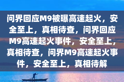 问界回应M9被曝高速起火，安全至上，真相待查，问界回应M9高速起火事件，安全至上，真相待查，问界M9高速起火事件，安全至上，真相待解
