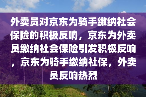 外卖员对京东为骑手缴纳社会保险的积极反响，京东为外卖员缴纳社会保险引发积极反响，京东为骑手缴纳社保，外卖员反响热烈