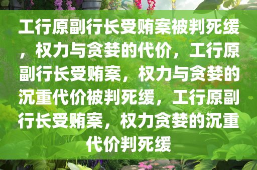 工行原副行长受贿案被判死缓，权力与贪婪的代价，工行原副行长受贿案，权力与贪婪的沉重代价被判死缓，工行原副行长受贿案，权力贪婪的沉重代价判死缓