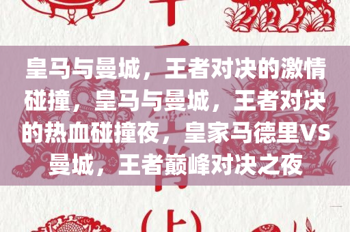 皇马与曼城，王者对决的激情碰撞，皇马与曼城，王者对决的热血碰撞夜，皇家马德里VS曼城，王者巅峰对决之夜