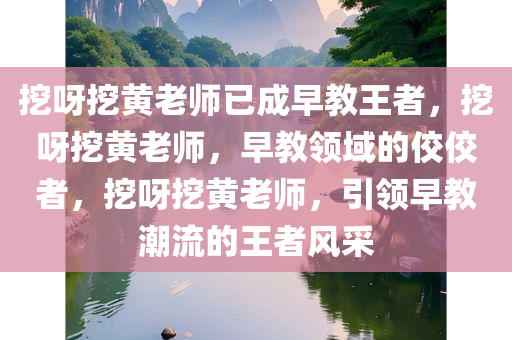 挖呀挖黄老师已成早教王者，挖呀挖黄老师，早教领域的佼佼者，挖呀挖黄老师，引领早教潮流的王者风采