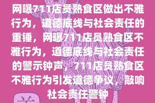 网曝711店员熟食区做出不雅行为，道德底线与社会责任的重锤，网曝711店员熟食区不雅行为，道德底线与社会责任的警示钟声，711店员熟食区不雅行为引发道德争议，敲响社会责任警钟