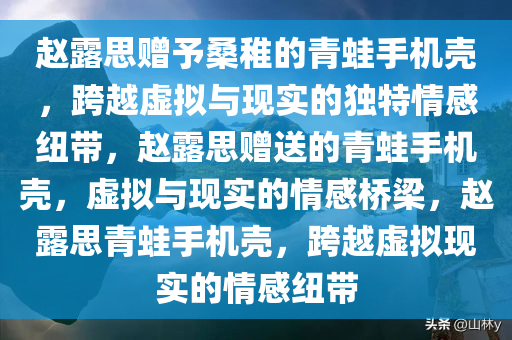赵露思赠予桑稚的青蛙手机壳，跨越虚拟与现实的独特情感纽带，赵露思赠送的青蛙手机壳，虚拟与现实的情感桥梁，赵露思青蛙手机壳，跨越虚拟现实的情感纽带